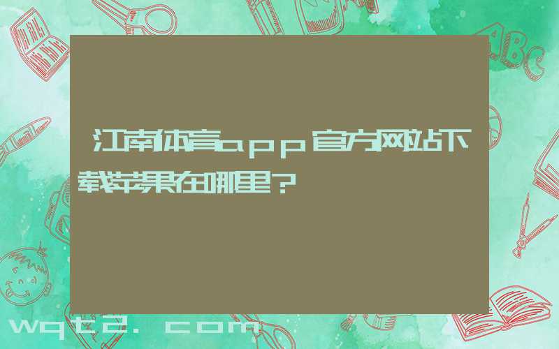 江南体育app官方网站下载苹果在哪里？